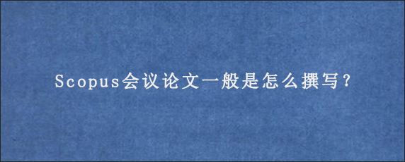 Scopus会议论文一般是怎么撰写？