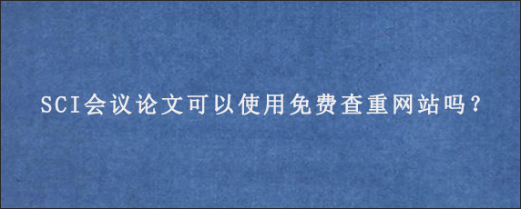 SCI会议论文可以使用免费查重网站吗？