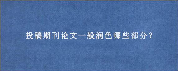 投稿期刊论文一般润色哪些部分？