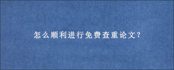 怎么顺利进行免费查重论文？