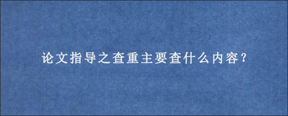 论文指导之查重主要查什么内容？