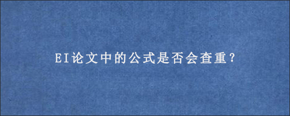 EI论文中的公式是否会查重？