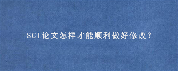 SCI论文怎样才能顺利做好修改？