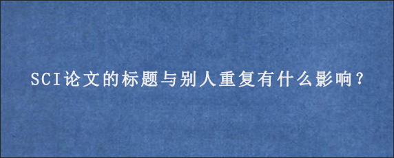 SCI论文的标题与别人重复有什么影响？