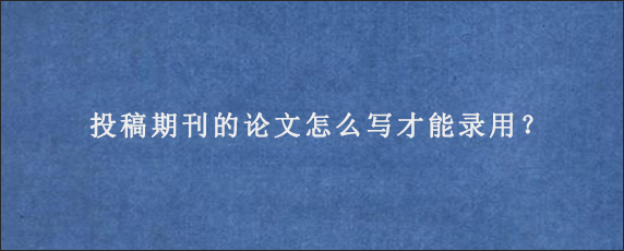 投稿期刊的论文怎么写才能录用？