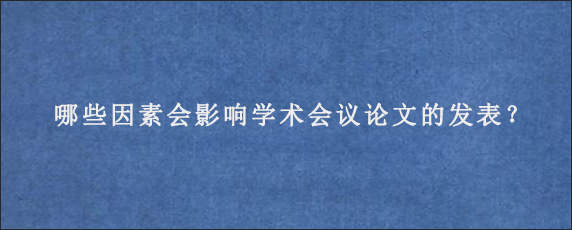 哪些因素会影响学术会议论文的发表？