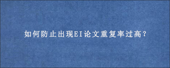 如何防止出现EI论文重复率过高？