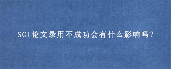 SCI论文录用不成功会有什么影响吗？