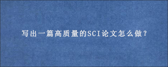 写出一篇高质量的SCI论文怎么做？