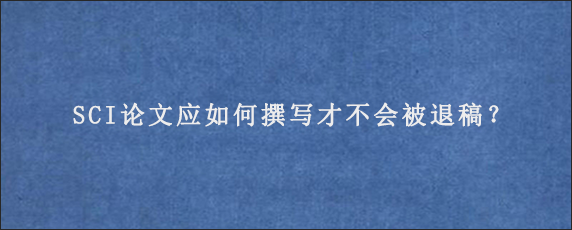 SCI论文应如何撰写才不会被退稿？