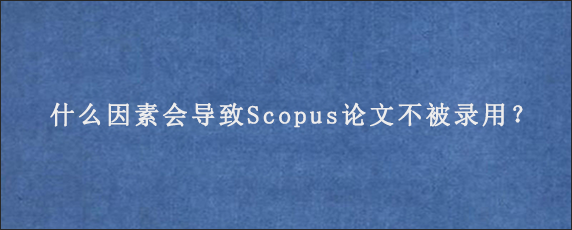 什么因素会导致Scopus论文不被录用？