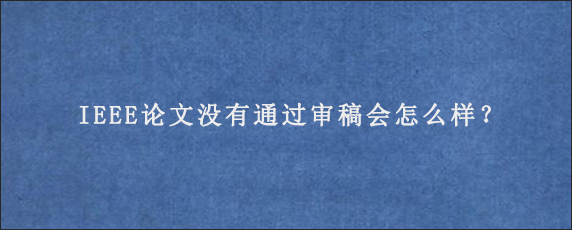 IEEE论文没有通过审稿会怎么样？