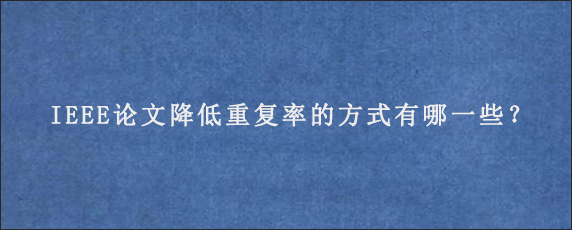 IEEE论文降低重复率的方式有哪一些？