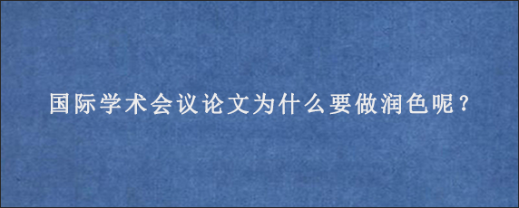 国际学术会议论文为什么要做润色呢？