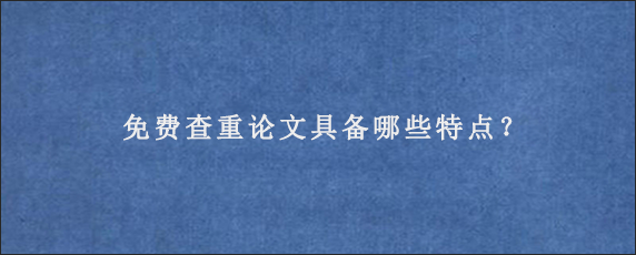 免费查重论文具备哪些特点？