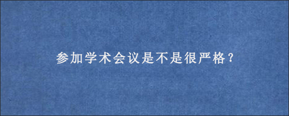 参加学术会议是不是很严格？