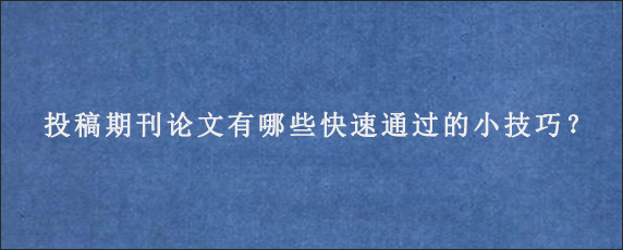 投稿期刊论文有哪些快速通过的小技巧？