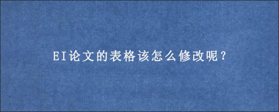 EI论文的表格该怎么修改呢？