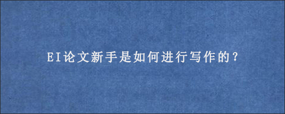 EI论文新手是如何进行写作的？