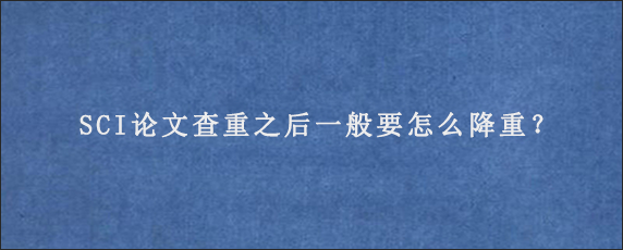 SCI论文查重之后一般要怎么降重？