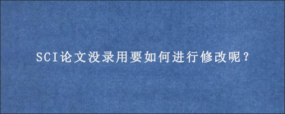 SCI论文没录用要如何进行修改呢？