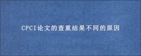 CPCI论文的查重结果不同的原因