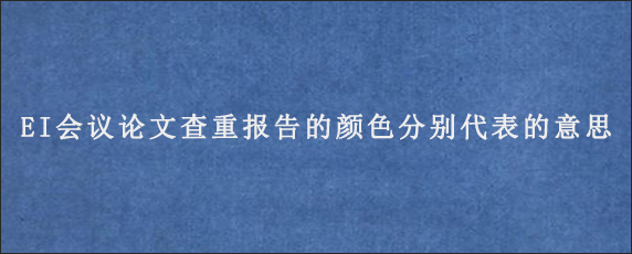 EI会议论文查重报告的颜色分别代表的意思