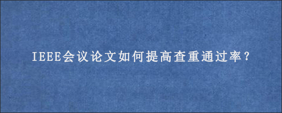 IEEE会议论文如何提高查重通过率？