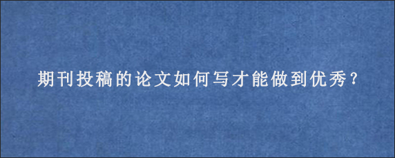 期刊投稿的论文如何写才能做到优秀？