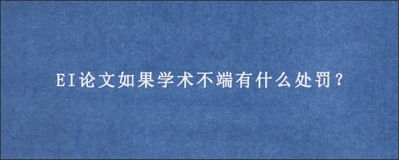 EI论文如果学术不端有什么处罚？