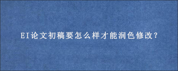 EI论文初稿要怎么样才能润色修改？