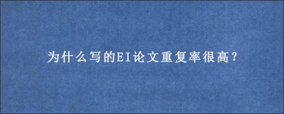 为什么写的EI论文重复率很高？