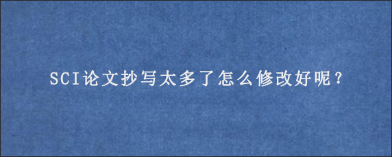 SCI论文抄写太多了怎么修改好呢？