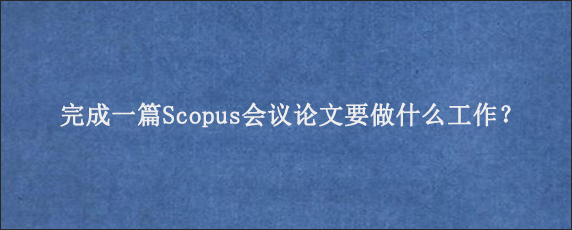 完成一篇Scopus会议论文要做什么工作？