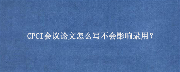 CPCI会议论文怎么写不会影响录用？