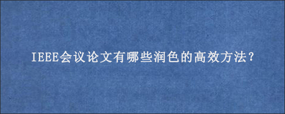 IEEE会议论文有哪些润色的高效方法？