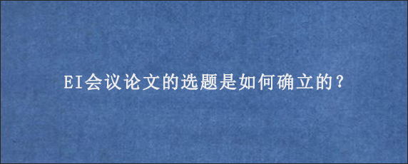 EI会议论文的选题是如何确立的？