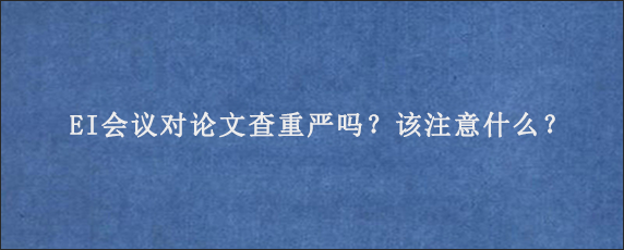 EI会议对论文查重严吗？该注意什么？