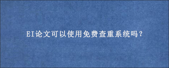 EI论文可以使用免费查重系统吗？