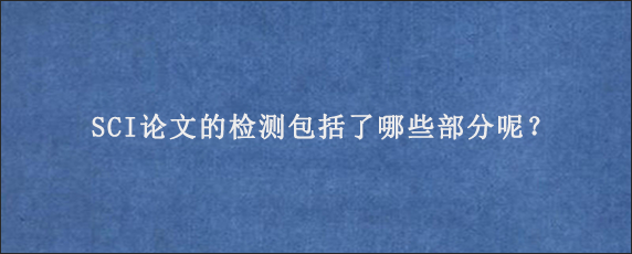 SCI论文的检测包括了哪些部分呢？