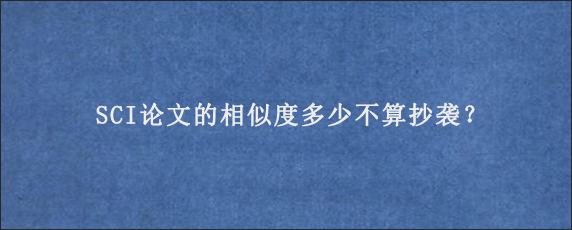 SCI论文的相似度多少不算抄袭？