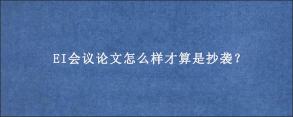 EI会议论文怎么样才算是抄袭？