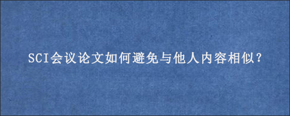 SCI会议论文如何避免与他人内容相似？