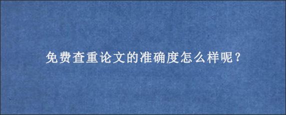 免费查重论文的准确度怎么样呢？