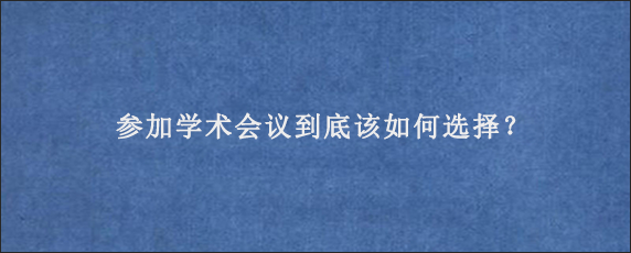 参加学术会议到底该如何选择？