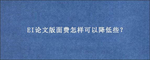 EI论文版面费怎样可以降低些？