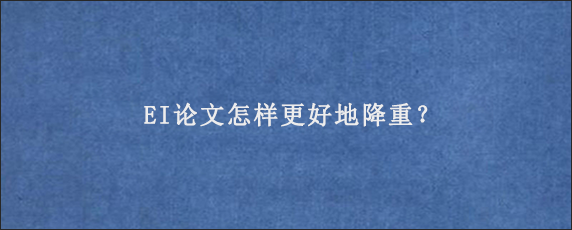 EI论文怎样更好地降重？