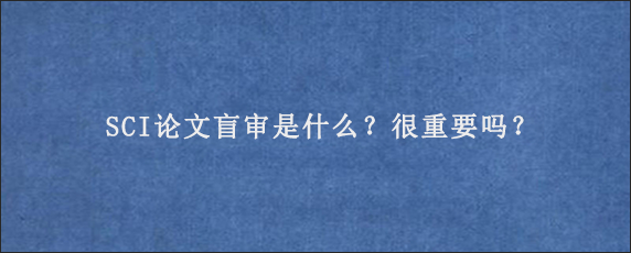 SCI论文盲审是什么？很重要吗？