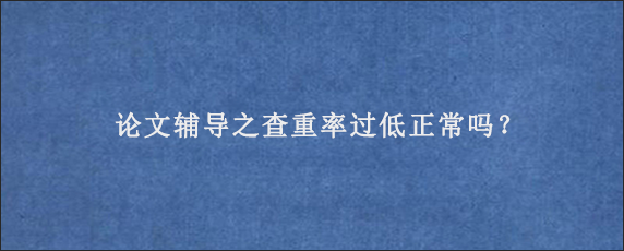 论文辅导之查重率过低正常吗？