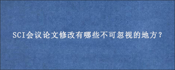 SCI会议论文修改有哪些不可忽视的地方？